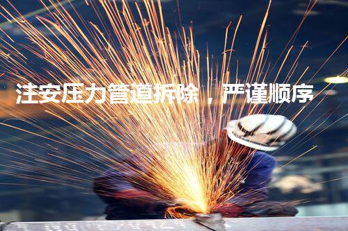 注安压力管道拆除，严谨顺序保障安全无忧